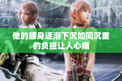 他的腰身逐渐下沉如同沉重的负担让人心痛