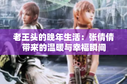 老王头的晚年生活：张倩倩带来的温暖与幸福瞬间