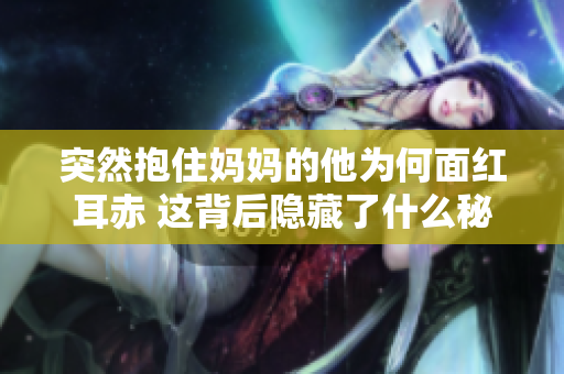 突然抱住妈妈的他为何面红耳赤 这背后隐藏了什么秘密
