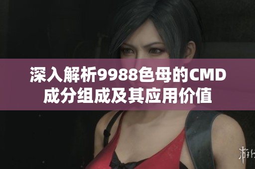 深入解析9988色母的CMD成分组成及其应用价值