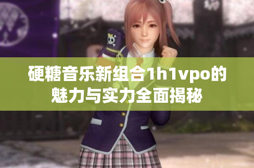 硬糖音乐新组合1h1vpo的魅力与实力全面揭秘