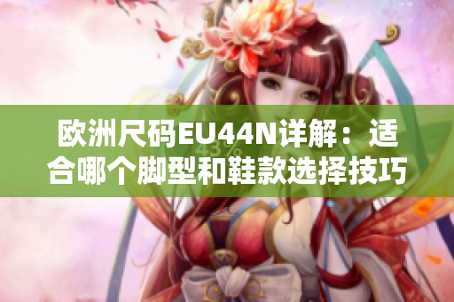 欧洲尺码EU44N详解：适合哪个脚型和鞋款选择技巧