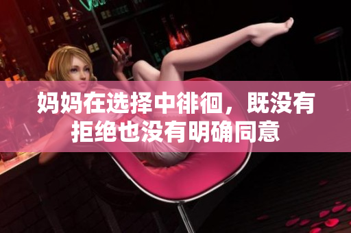 妈妈在选择中徘徊，既没有拒绝也没有明确同意