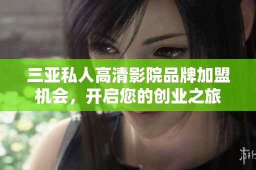 三亚私人高清影院品牌加盟机会，开启您的创业之旅