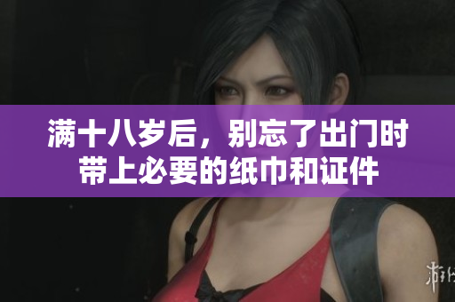 满十八岁后，别忘了出门时带上必要的纸巾和证件