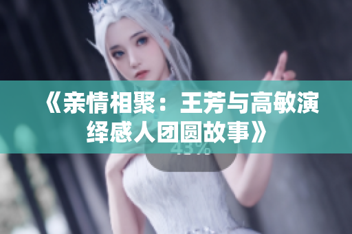 《亲情相聚：王芳与高敏演绎感人团圆故事》