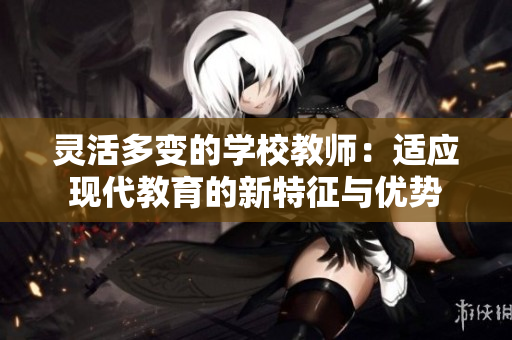 灵活多变的学校教师：适应现代教育的新特征与优势