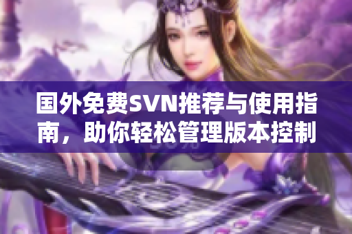 国外免费SVN推荐与使用指南，助你轻松管理版本控制