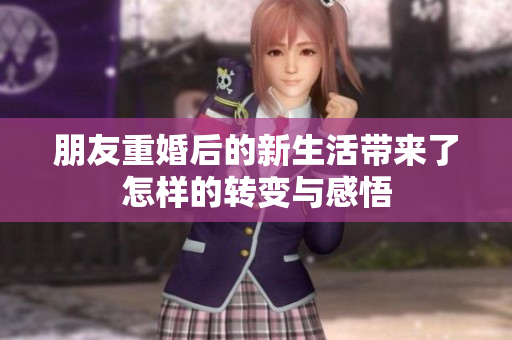 朋友重婚后的新生活带来了怎样的转变与感悟