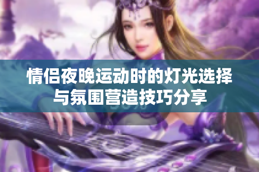 情侣夜晚运动时的灯光选择与氛围营造技巧分享