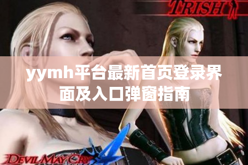 yymh平台最新首页登录界面及入口弹窗指南
