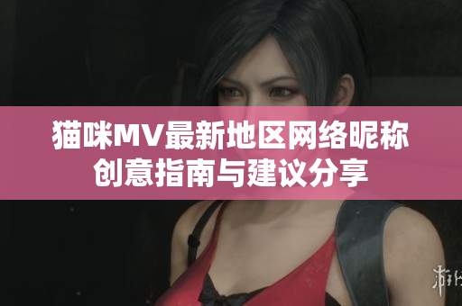 猫咪MV最新地区网络昵称创意指南与建议分享