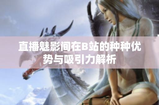 直播魅影间在B站的种种优势与吸引力解析