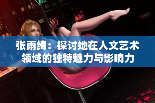 张雨绮：探讨她在人文艺术领域的独特魅力与影响力