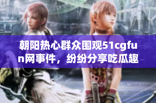 朝阳热心群众围观51cgfun网事件，纷纷分享吃瓜趣事