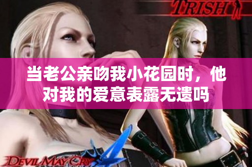 当老公亲吻我小花园时，他对我的爱意表露无遗吗