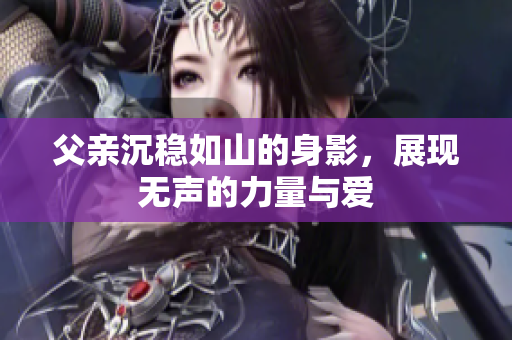 父亲沉稳如山的身影，展现无声的力量与爱