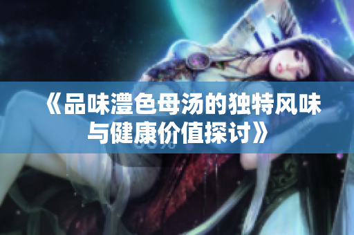 《品味澧色母汤的独特风味与健康价值探讨》