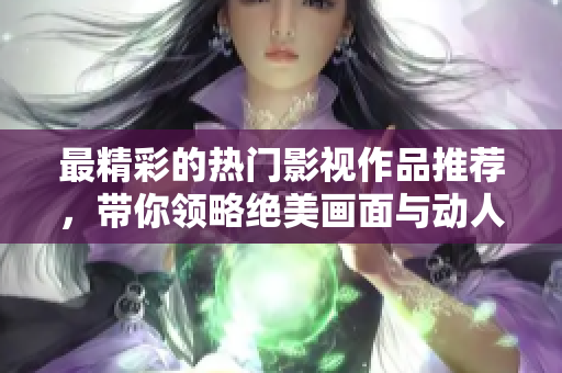 最精彩的热门影视作品推荐，带你领略绝美画面与动人故事
