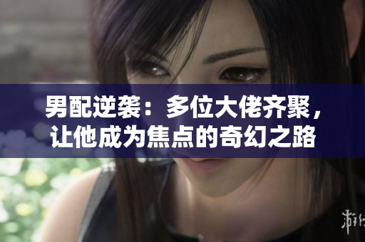 男配逆袭：多位大佬齐聚，让他成为焦点的奇幻之路