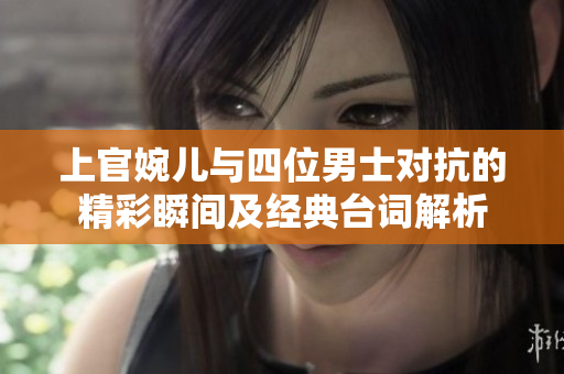 上官婉儿与四位男士对抗的精彩瞬间及经典台词解析