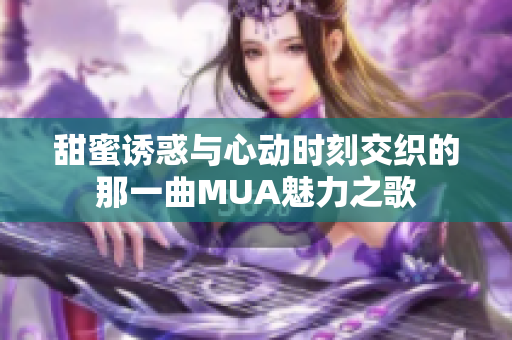 甜蜜诱惑与心动时刻交织的那一曲MUA魅力之歌