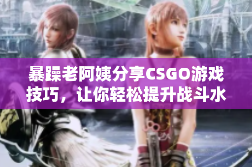暴躁老阿姨分享CSGO游戏技巧，让你轻松提升战斗水平
