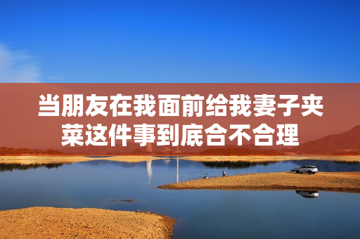 当朋友在我面前给我妻子夹菜这件事到底合不合理