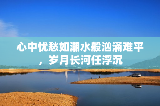 心中忧愁如潮水般汹涌难平，岁月长河任浮沉
