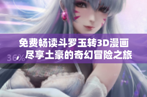 免费畅读斗罗玉转3D漫画，尽享土豪的奇幻冒险之旅