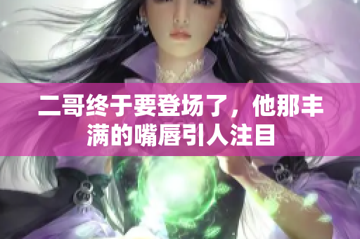 二哥终于要登场了，他那丰满的嘴唇引人注目
