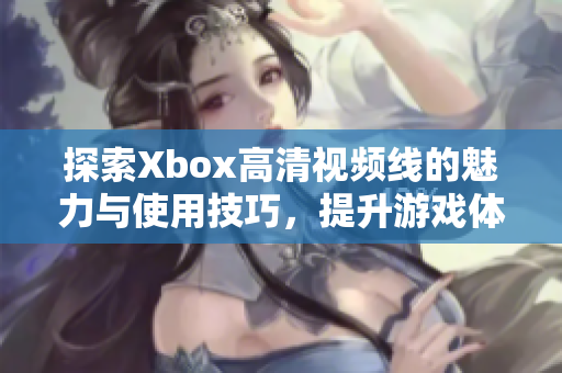 探索Xbox高清视频线的魅力与使用技巧，提升游戏体验