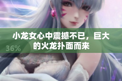小龙女心中震撼不已，巨大的火龙扑面而来