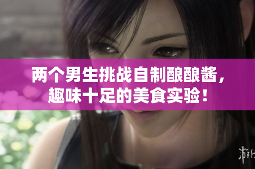 两个男生挑战自制酿酿酱，趣味十足的美食实验！