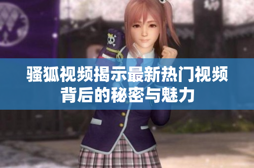 骚狐视频揭示最新热门视频背后的秘密与魅力