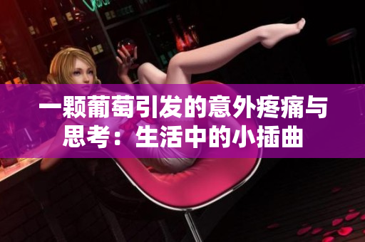 一颗葡萄引发的意外疼痛与思考：生活中的小插曲