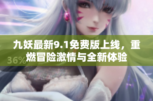 九妖最新9.1免费版上线，重燃冒险激情与全新体验