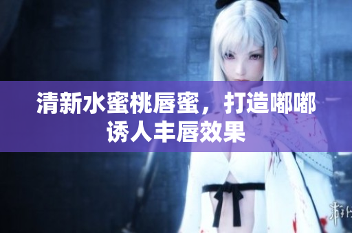 清新水蜜桃唇蜜，打造嘟嘟诱人丰唇效果