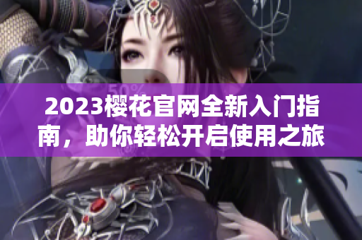2023樱花官网全新入门指南，助你轻松开启使用之旅