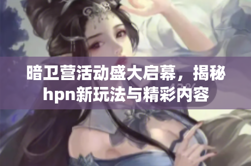 暗卫营活动盛大启幕，揭秘hpn新玩法与精彩内容