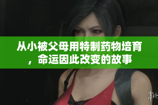 从小被父母用特制药物培育，命运因此改变的故事