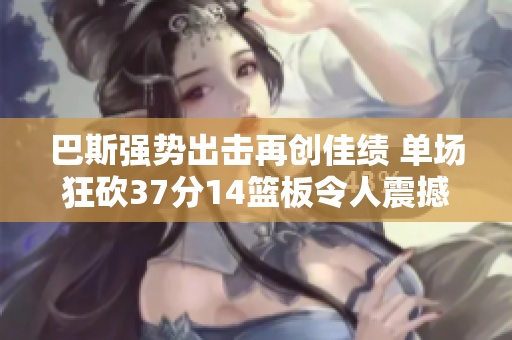 巴斯强势出击再创佳绩 单场狂砍37分14篮板令人震撼