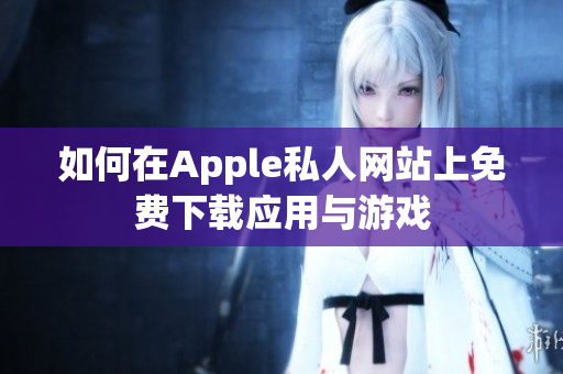 如何在Apple私人网站上免费下载应用与游戏