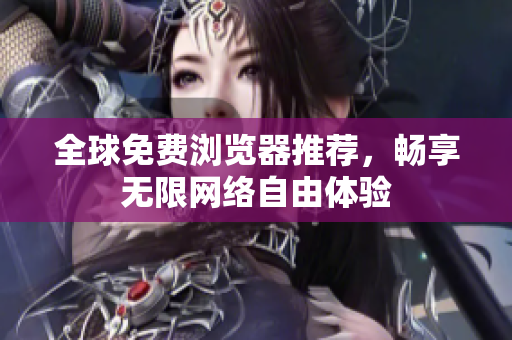 全球免费浏览器推荐，畅享无限网络自由体验