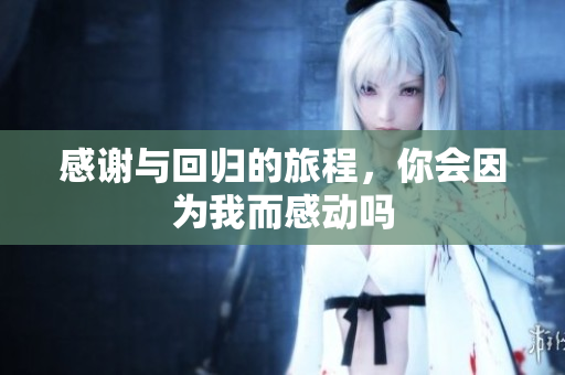 感谢与回归的旅程，你会因为我而感动吗