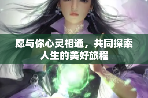 愿与你心灵相通，共同探索人生的美好旅程