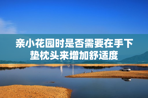 亲小花园时是否需要在手下垫枕头来增加舒适度