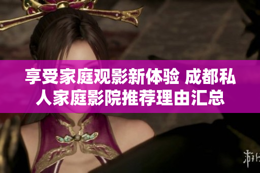 享受家庭观影新体验 成都私人家庭影院推荐理由汇总