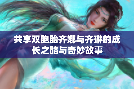 共享双胞胎齐娜与齐琳的成长之路与奇妙故事