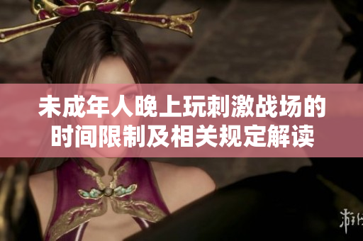 未成年人晚上玩刺激战场的时间限制及相关规定解读